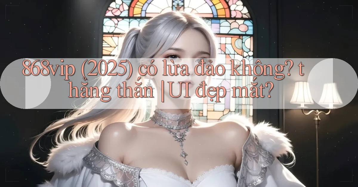 868vip (2025) có lừa đảo không thẳng thắn UI đẹp mắt