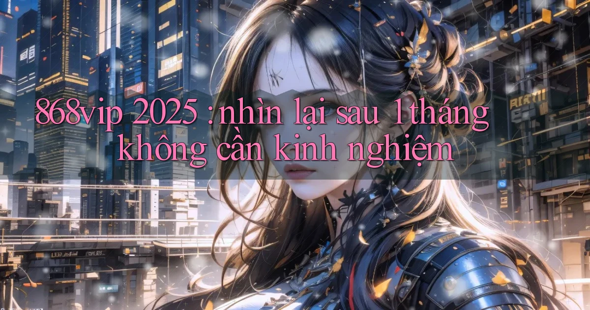 868vip 2025 nhìn lại sau 1 tháng không cần kinh nghiệm