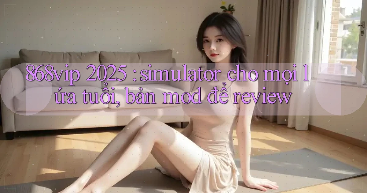 868vip 2025 simulator cho mọi lứa tuổi, bản mod để review