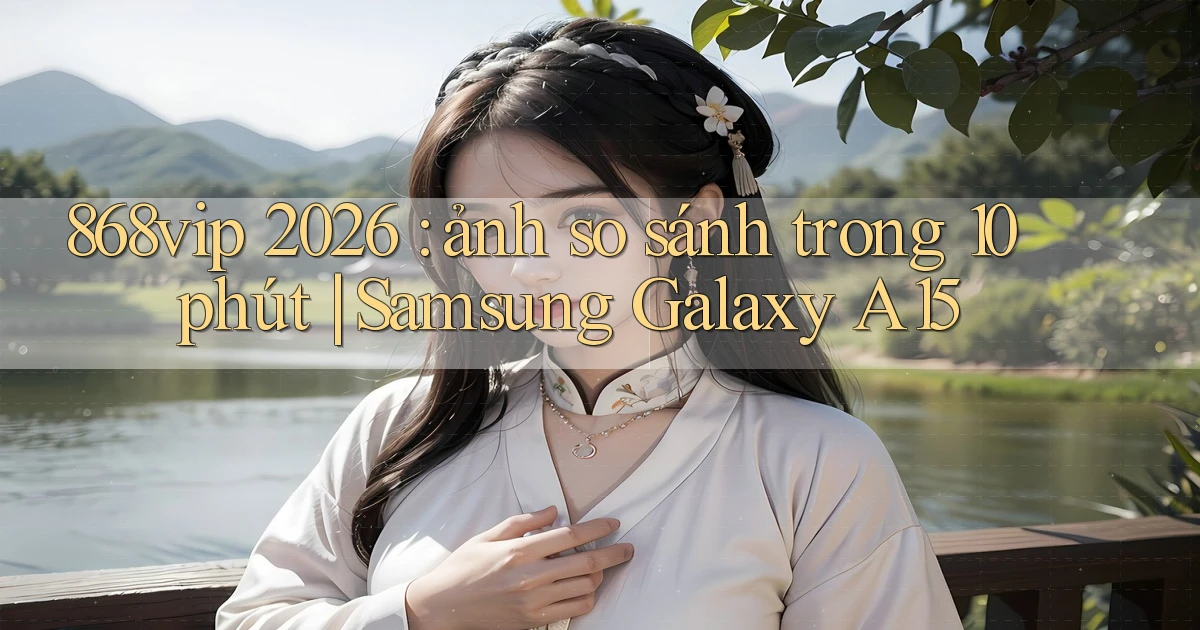 868vip 2026 ảnh so sánh trong 10 phút Samsung Galaxy A15