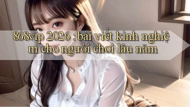868vip 2026 bài viết kinh nghiệm cho người chơi lâu năm