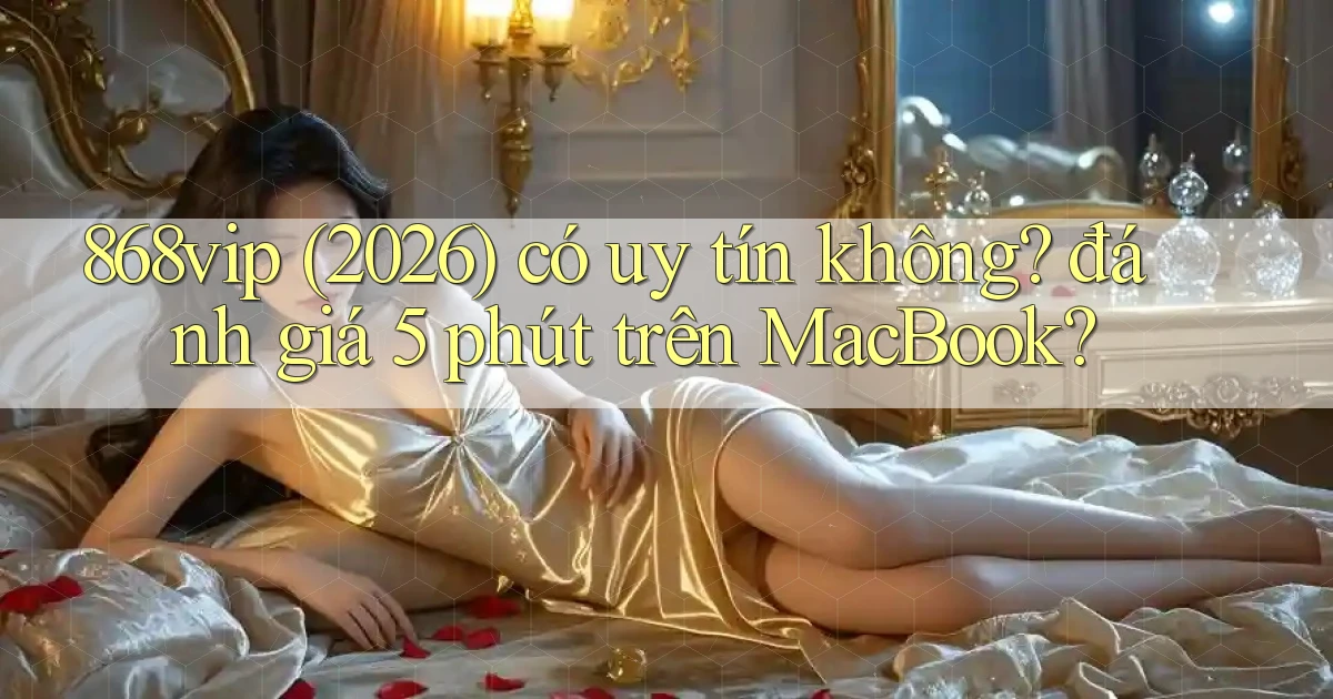868vip (2026) có uy tín không đánh giá 5 phút trên MacBook
