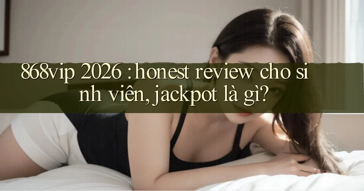 868vip 2026 honest review cho sinh viên, jackpot là gì