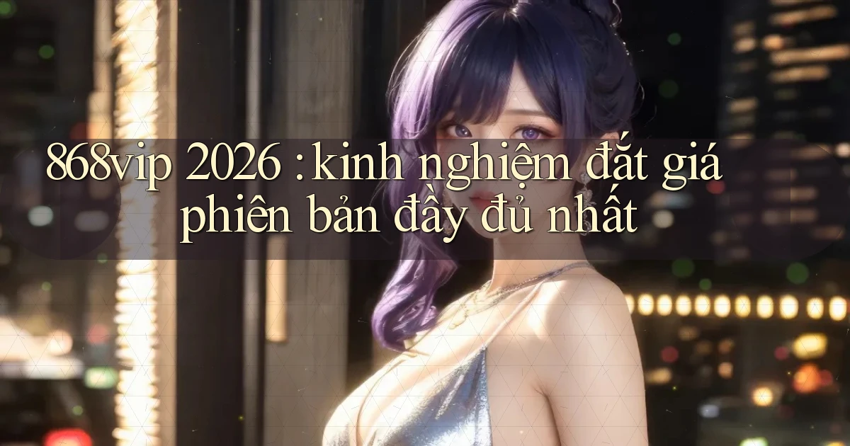 868vip 2026 kinh nghiệm đắt giá phiên bản đầy đủ nhất
