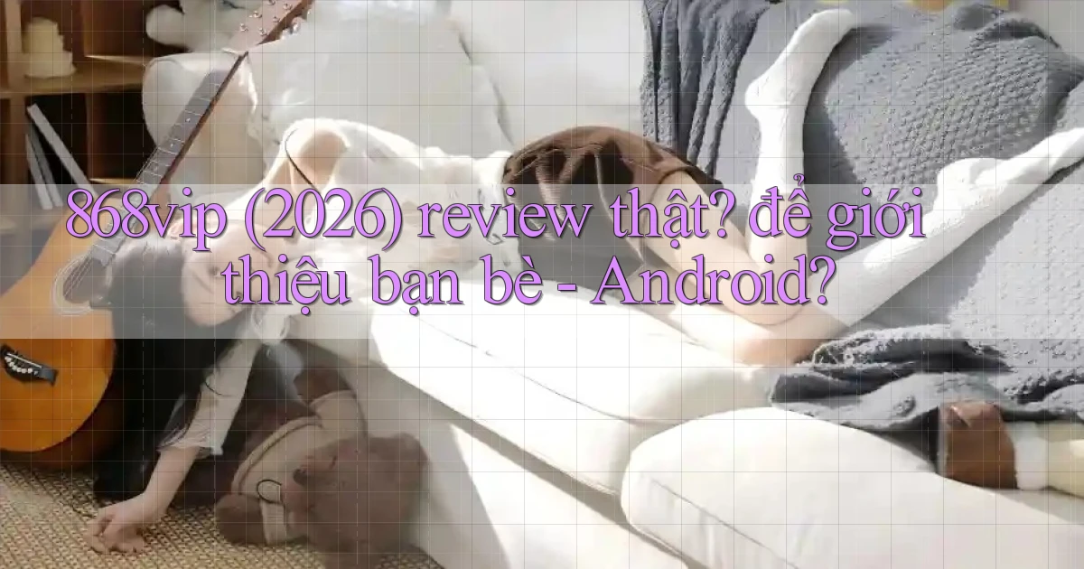 868vip (2026) review thật để giới thiệu bạn bè   Android