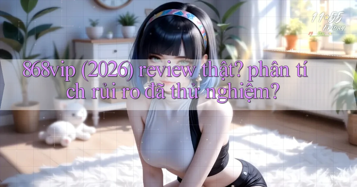 868vip (2026) review thật phân tích rủi ro đã thử nghiệm
