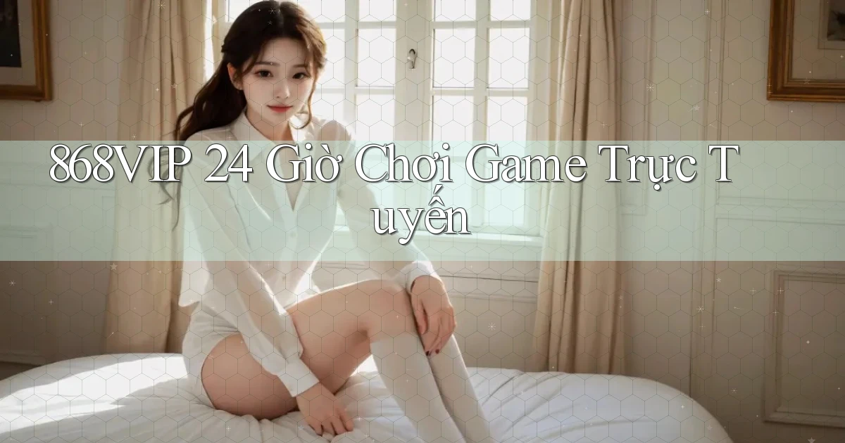 868vip 24 giờ chơi game trực tuyến