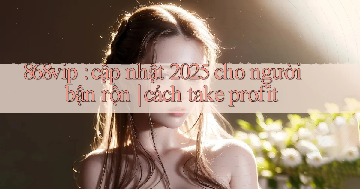 868vip cập nhật 2025 cho người bận rộn cách take profit