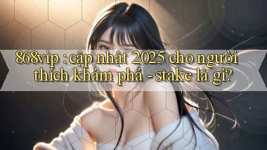 868vip cập nhật 2025 cho người thích khám phá   stake là gì