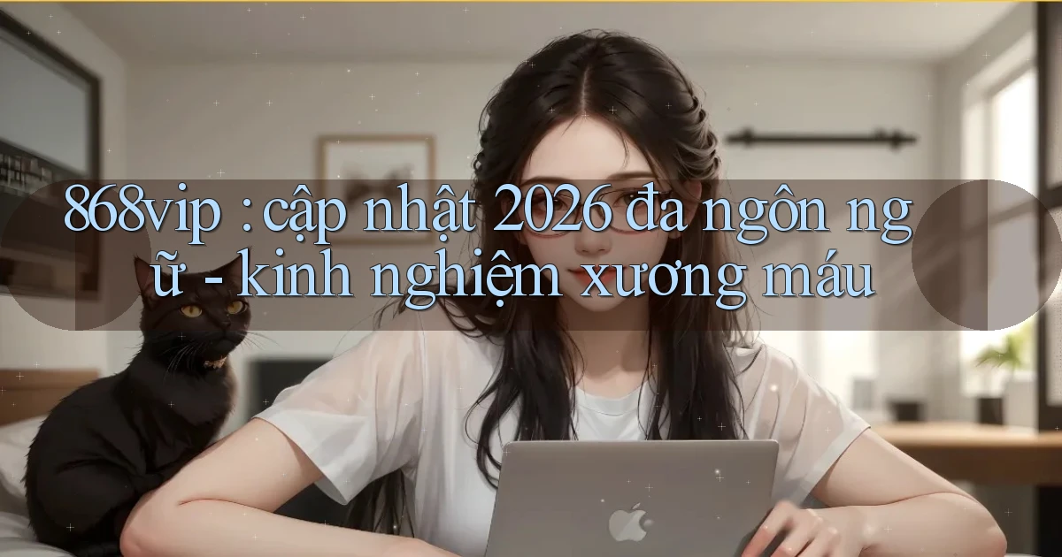 868vip cập nhật 2026 đa ngôn ngữ   kinh nghiệm xương máu