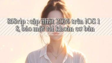 868vip cập nhật 2026 trên iOS 18, bảo mật tài khoản cơ bản