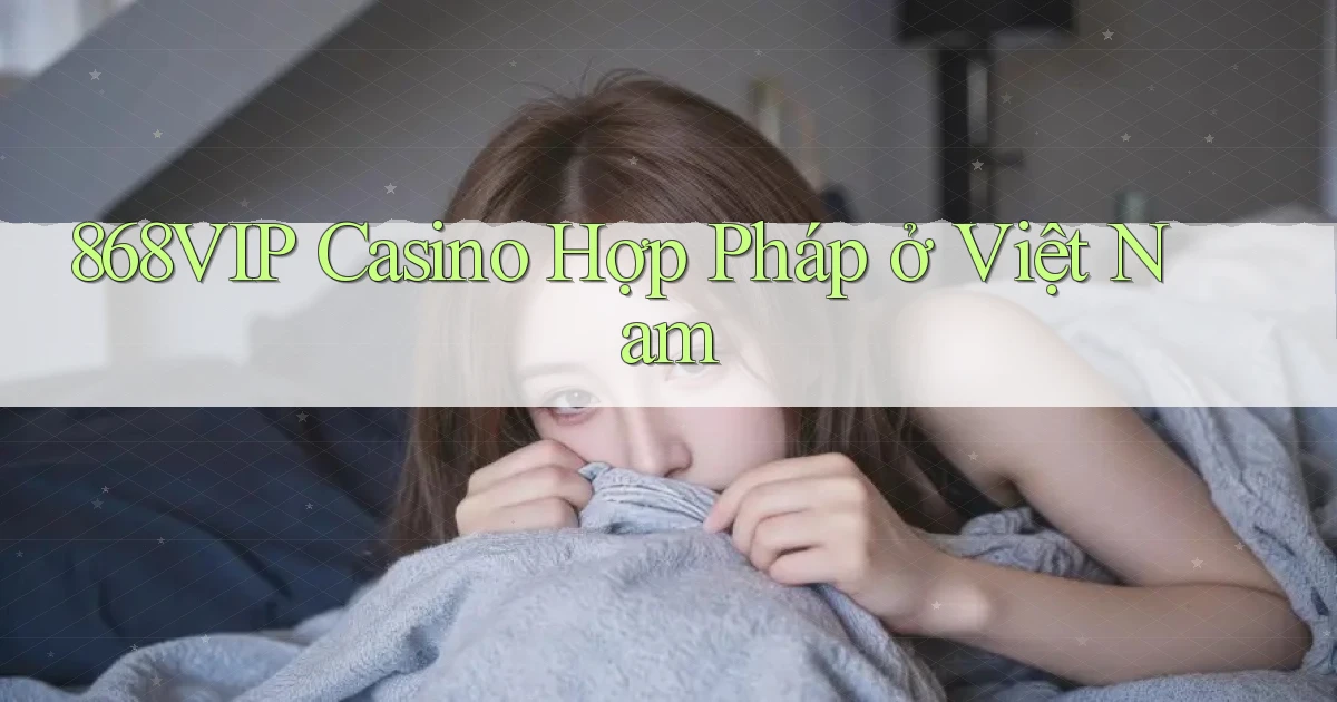868vip casino hợp pháp ở việt nam