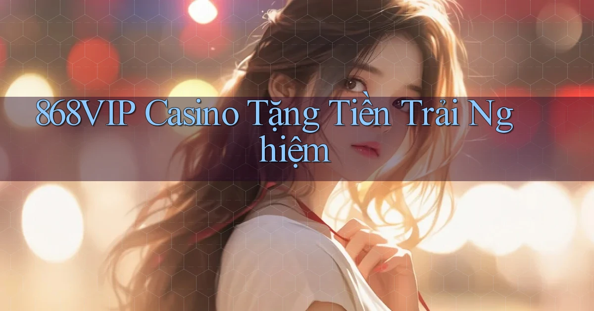 868vip casino tặng tiền trải nghiệm