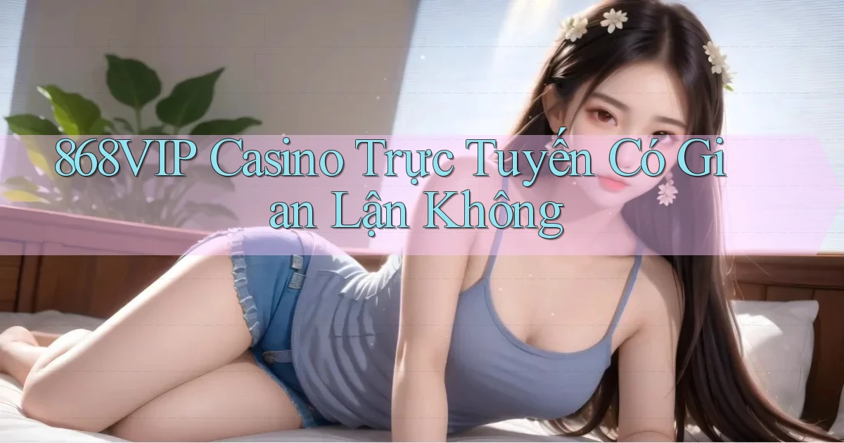 868vip casino trực tuyến có gian lận không