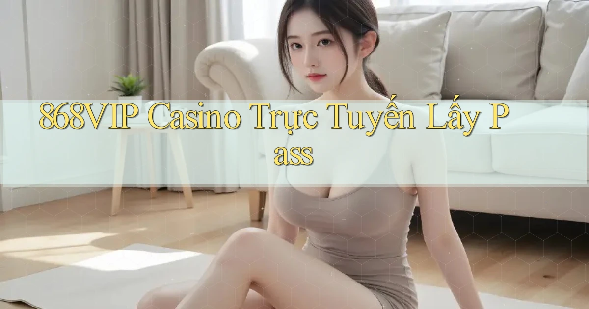 868vip casino trực tuyến lấy pass