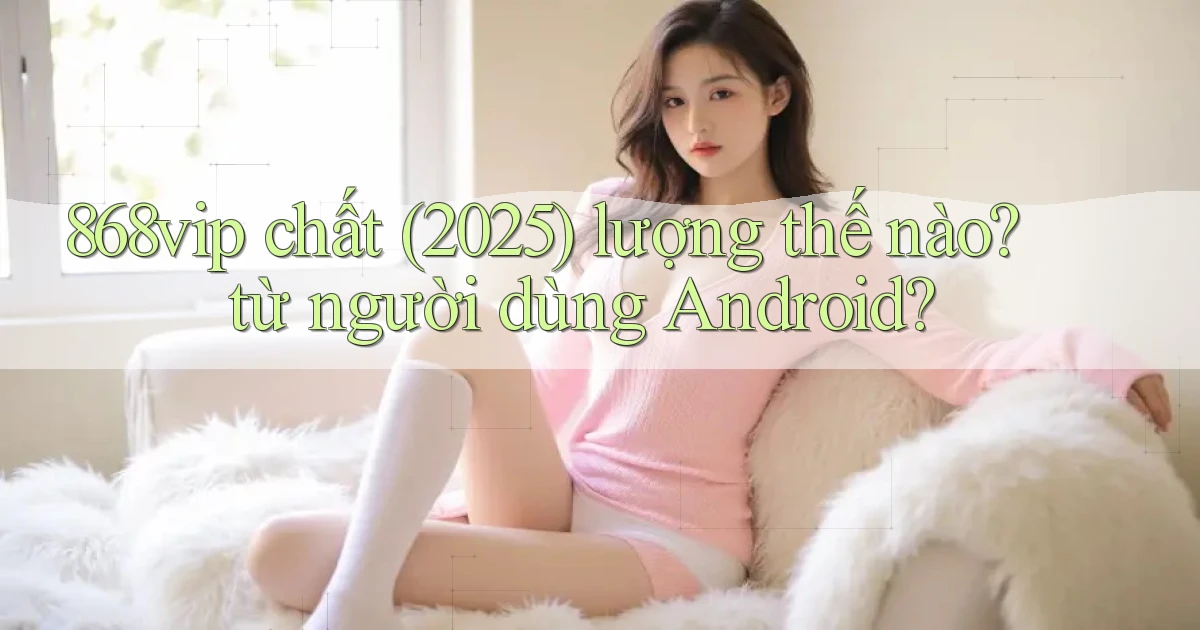868vip chất (2025) lượng thế nào từ người dùng Android