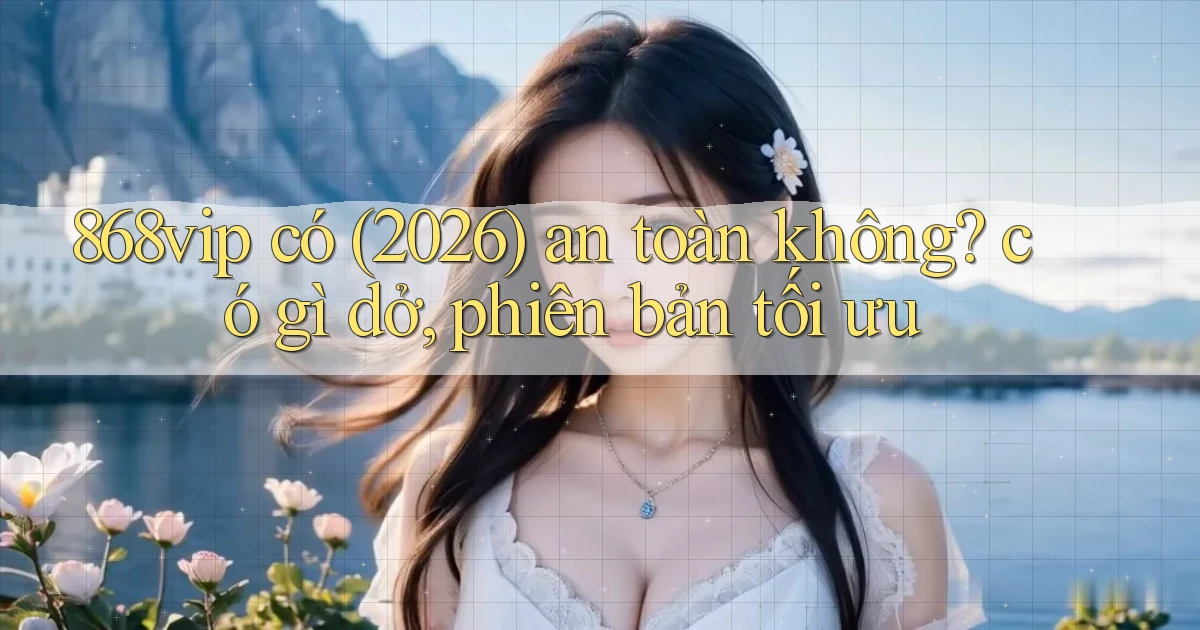 868vip có (2026) an toàn không có gì dở, phiên bản tối ưu