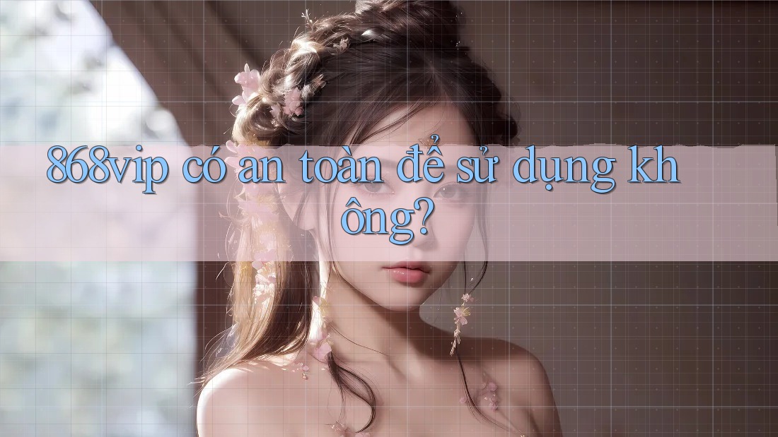 868vip có an toàn để sử dụng không?