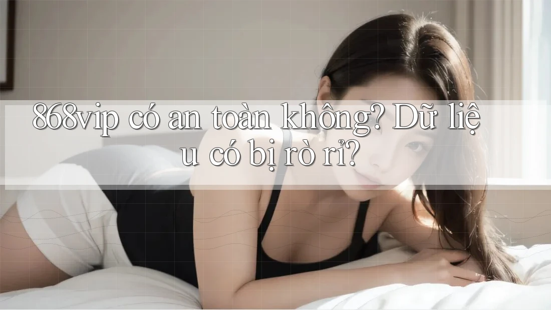 868vip có an toàn không? Dữ liệu có bị rò rỉ?