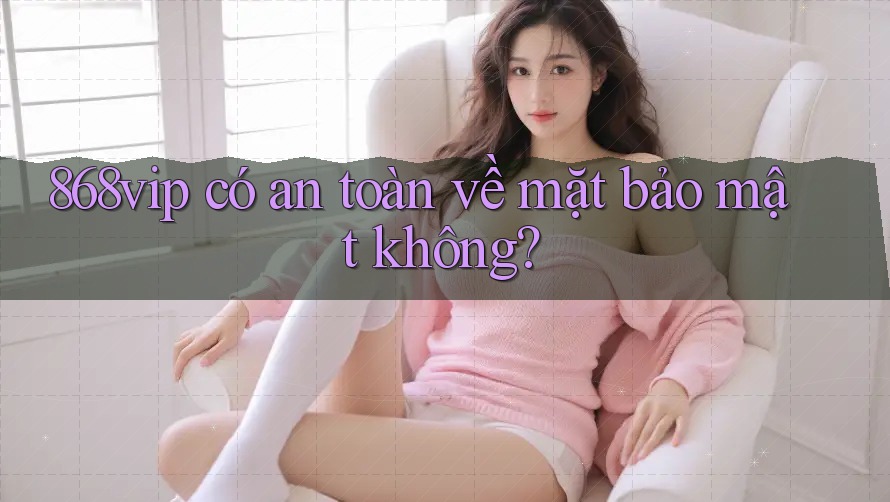 868vip có an toàn về mặt bảo mật không?