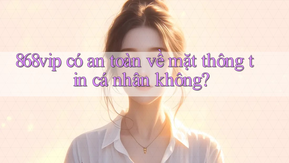 868vip có an toàn về mặt thông tin cá nhân không?