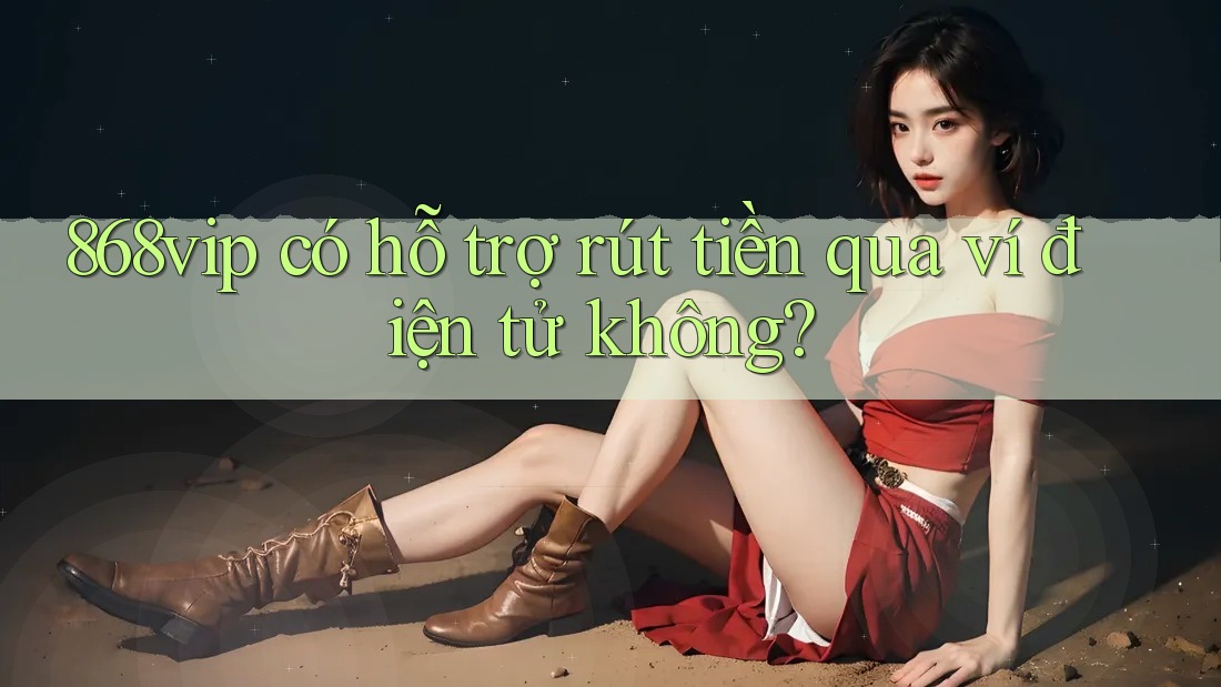 868vip có hỗ trợ rút tiền qua ví điện tử không?