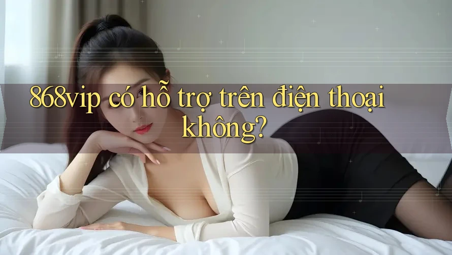 868vip có hỗ trợ trên điện thoại không?