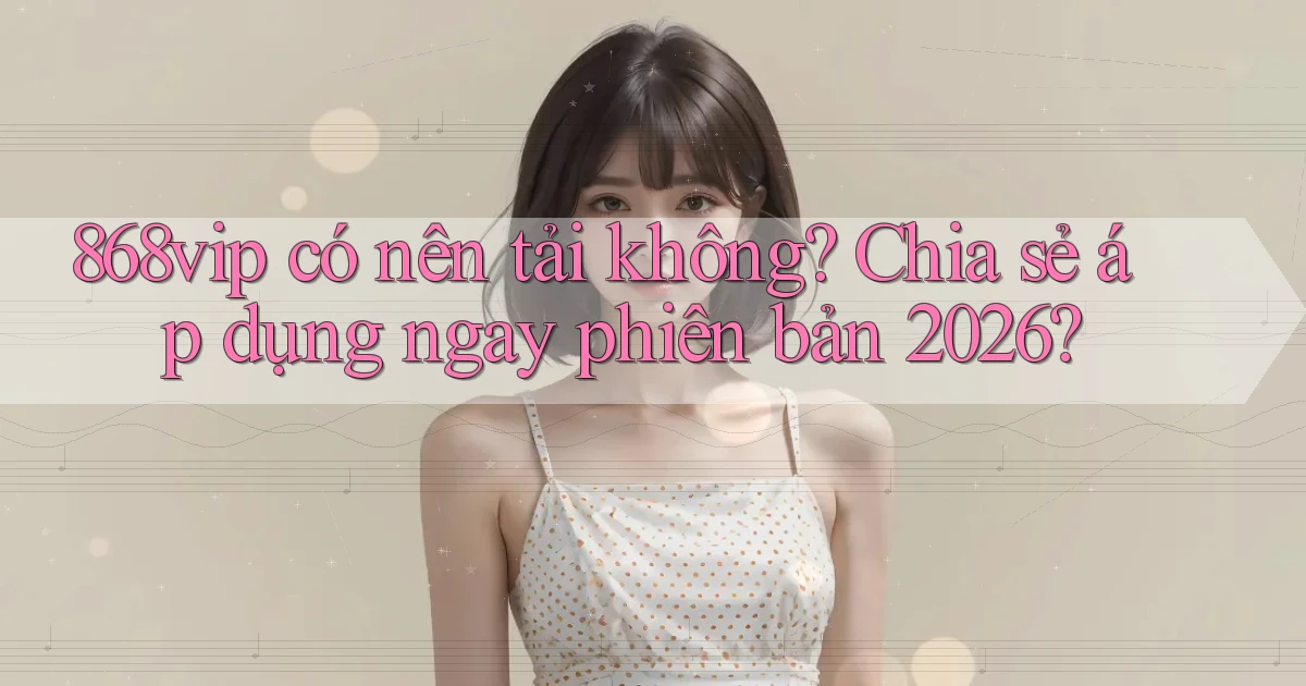 868vip có nên tải không chia sẻ áp dụng ngay phiên bản 2026
