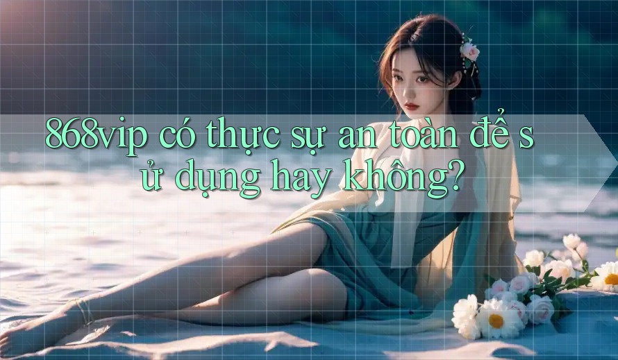 868vip có thực sự an toàn để sử dụng hay không?