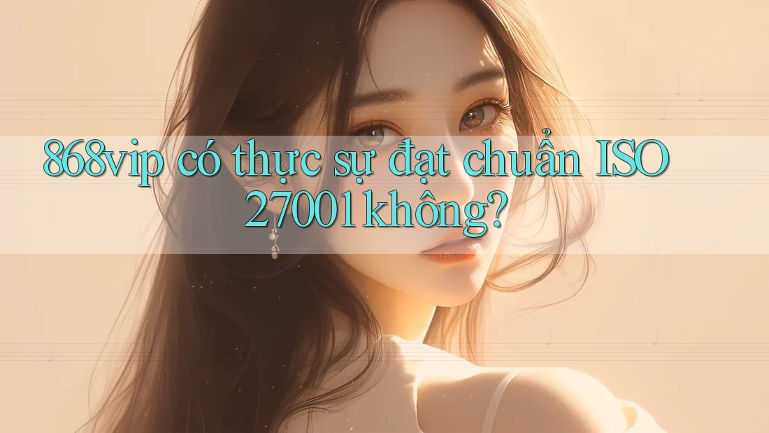868vip có thực sự đạt chuẩn ISO 27001 không?