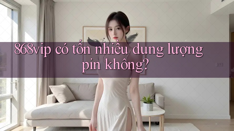 868vip có tốn nhiều dung lượng pin không?