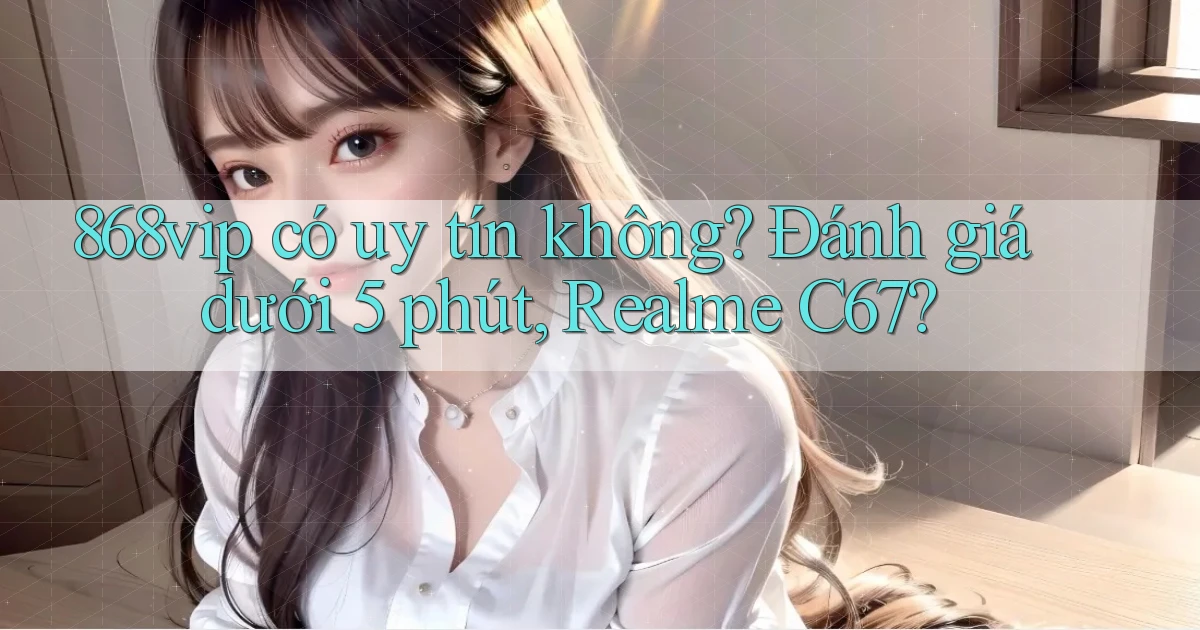 868vip có uy tín không đánh giá dưới 5 phút, Realme C67