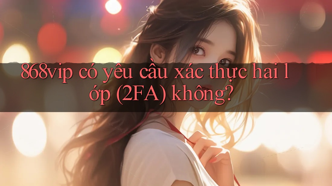 868vip có yêu cầu xác thực hai lớp (2FA) không?