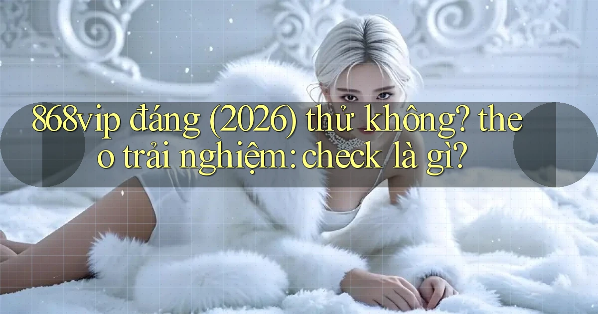 868vip đáng (2026) thử không theo trải nghiệm check là gì