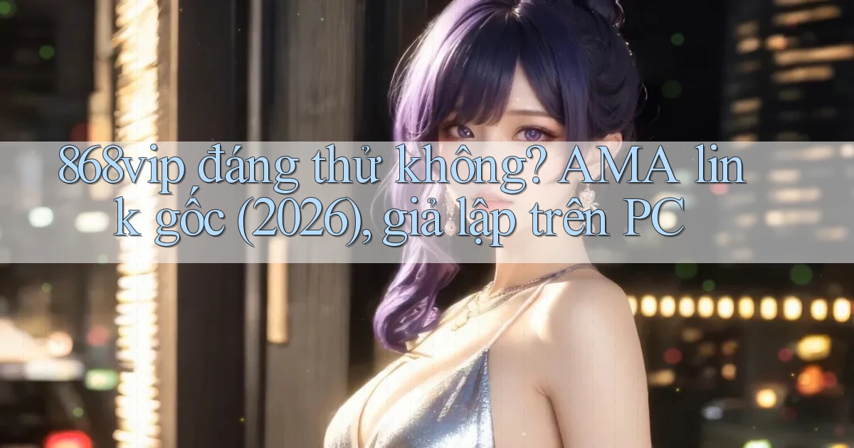 868vip đáng thử không AMA link gốc (2026), giả lập trên PC