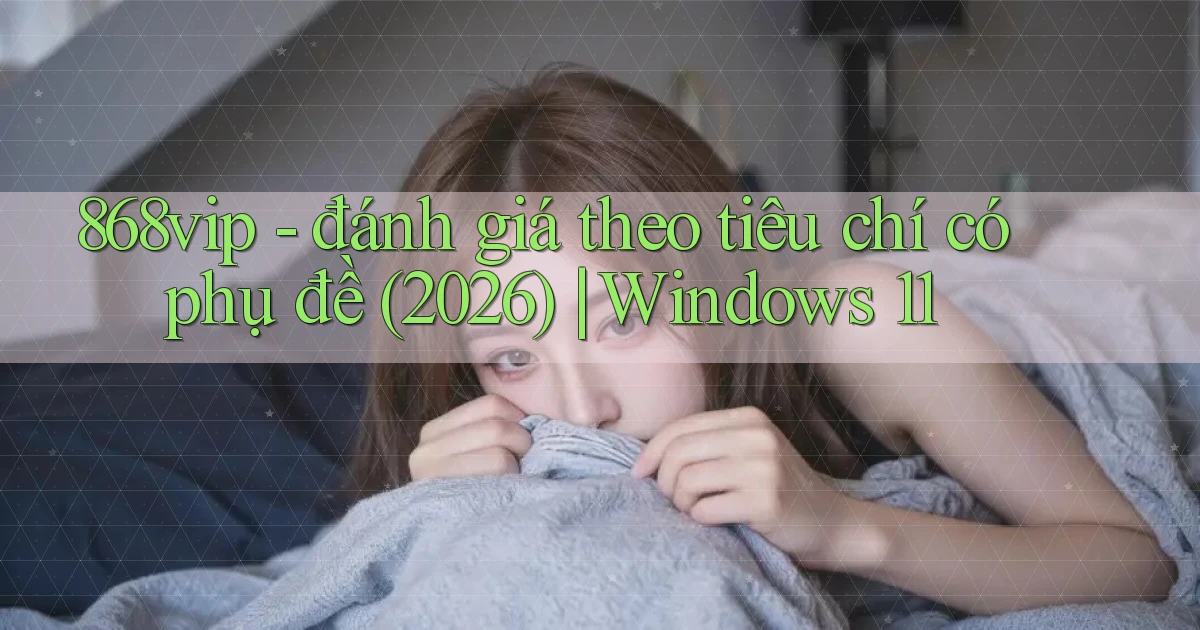 868vip   đánh giá theo tiêu chí có phụ đề (2026) Windows 11