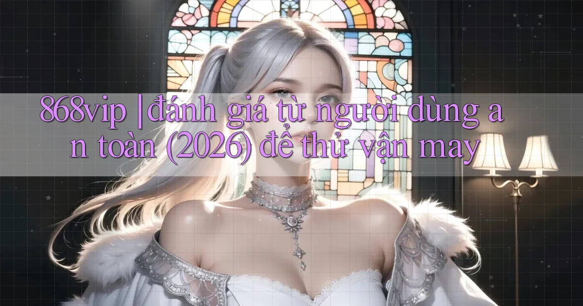 868vip đánh giá từ người dùng an toàn (2026) để thử vận may
