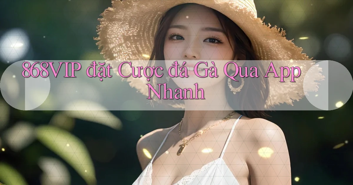 868vip  đặt cược đá gà qua app nhanh
