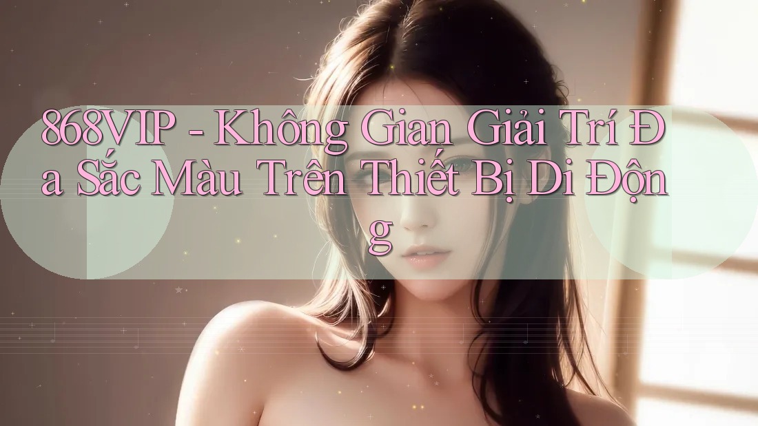 868VIP - Không Gian Giải Trí Đa Sắc Màu Trên Thiết Bị Di Động