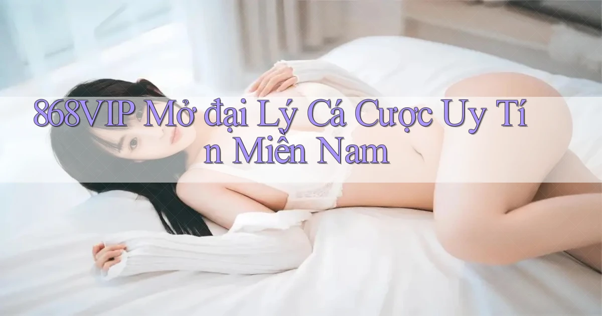 868vip  mở đại lý cá cược uy tín miền nam