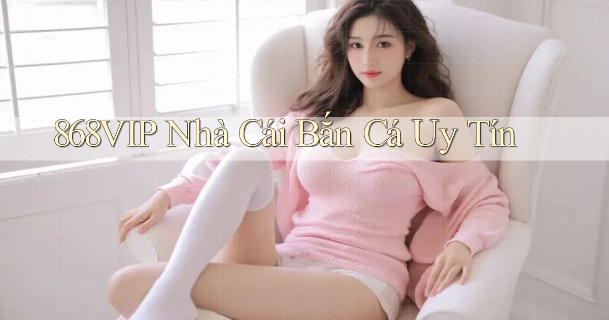868vip  nhà cái bắn cá uy tín