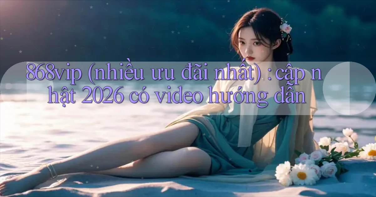 868vip (nhiều ưu đãi nhất) cập nhật 2026 có video hướng dẫn
