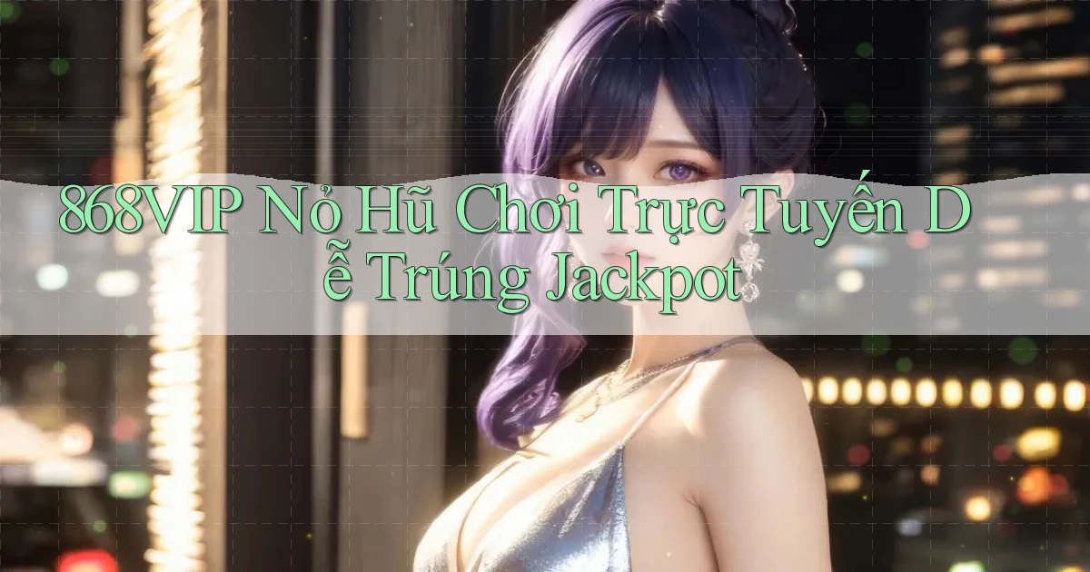868vip  nỏ hũ chơi trực tuyến dễ trúng jackpot