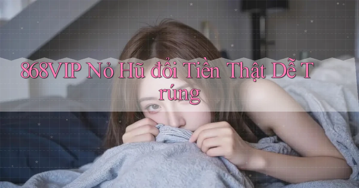 868vip  nỏ hũ đổi tiền thật dễ trúng