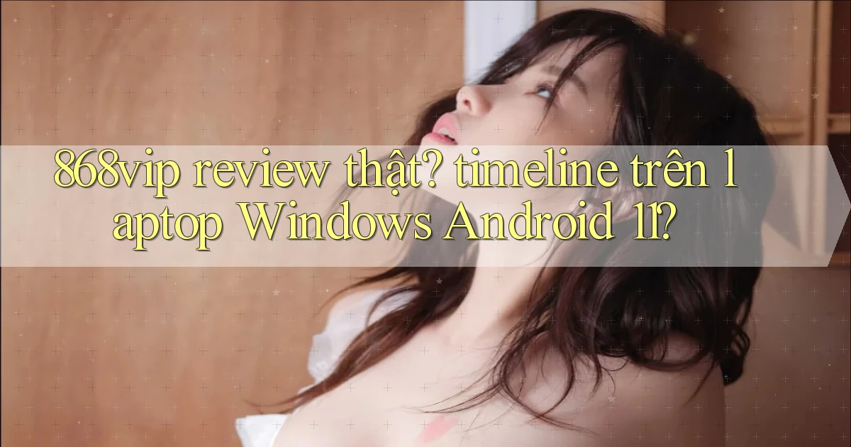 868vip review thật timeline trên laptop Windows Android 11