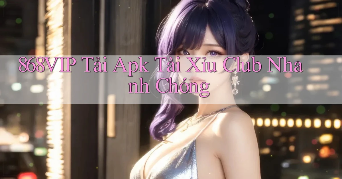 868vip  tải apk tài xỉu club nhanh chóng