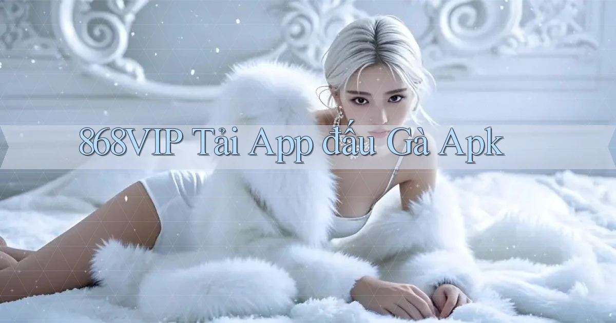 868vip  tải app đấu gà apk