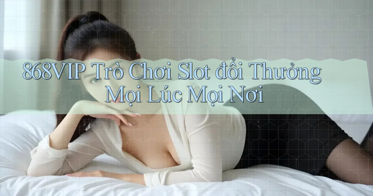 868vip  trò chơi slot đổi thưởng mọi lúc mọi nơi
