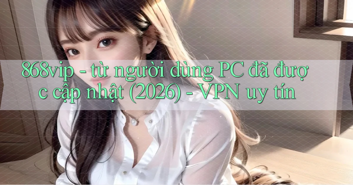 868vip   từ người dùng PC đã được cập nhật (2026)   VPN uy tín