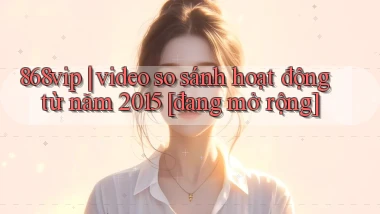 868vip video so sánh hoạt động từ năm 2015 [đang mở rộng]